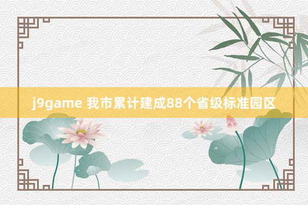 j9game 我市累计建成88个省级标准园区