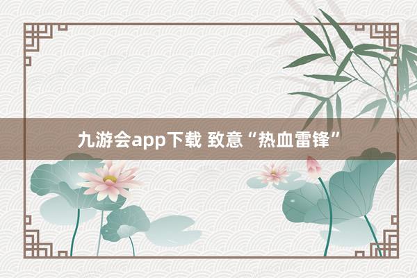 九游会app下载 致意“热血雷锋”