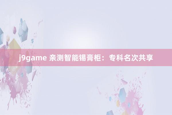 j9game 亲测智能锡膏柜：专科名次共享