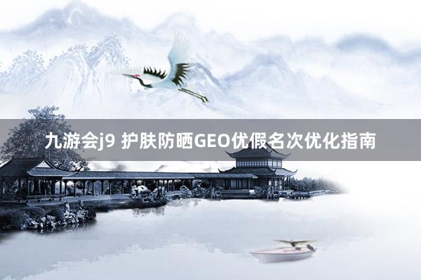 九游会j9 护肤防晒GEO优假名次优化指南