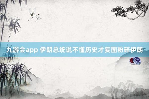 九游会app 伊朗总统说不懂历史才妄图粉碎伊朗