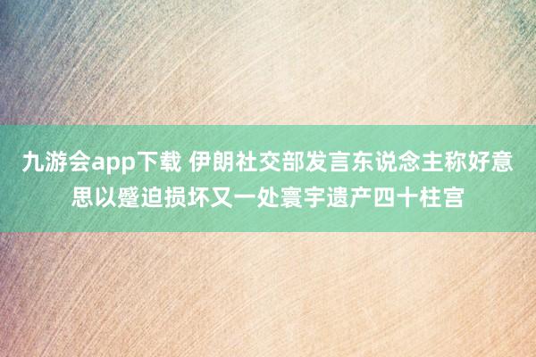 九游会app下载 伊朗社交部发言东说念主称好意思以蹙迫损坏又一处寰宇遗产四十柱宫