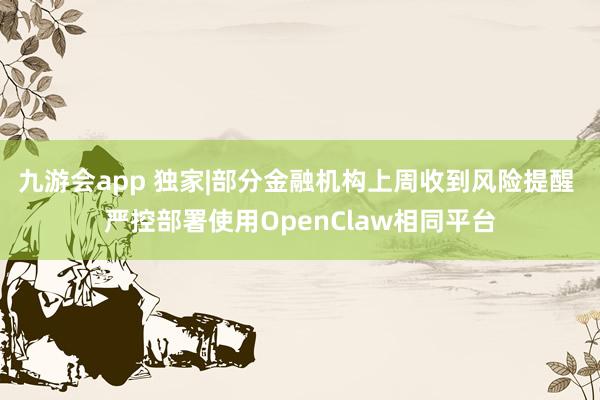 九游会app 独家|部分金融机构上周收到风险提醒 严控部署使用OpenClaw相同平台