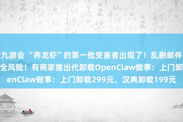 九游会 “养龙虾”的第一批受害者出现了！乱删邮件、秘籍暴露，有严重安全风险！有商家推出代卸载OpenClaw做事：上门卸载299元，汉典卸载199元