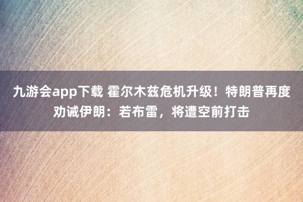 九游会app下载 霍尔木兹危机升级！特朗普再度劝诫伊朗：若布雷，将遭空前打击