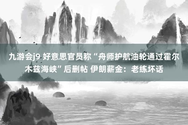 九游会j9 好意思官员称“舟师护航油轮通过霍尔木兹海峡”后删帖 伊朗薪金：老练坏话