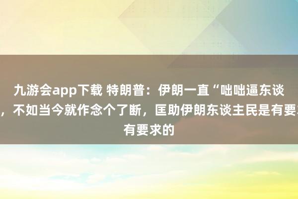 九游会app下载 特朗普：伊朗一直“咄咄逼东谈主”，不如当今就作念个了断，匡助伊朗东谈主民是有要求的
