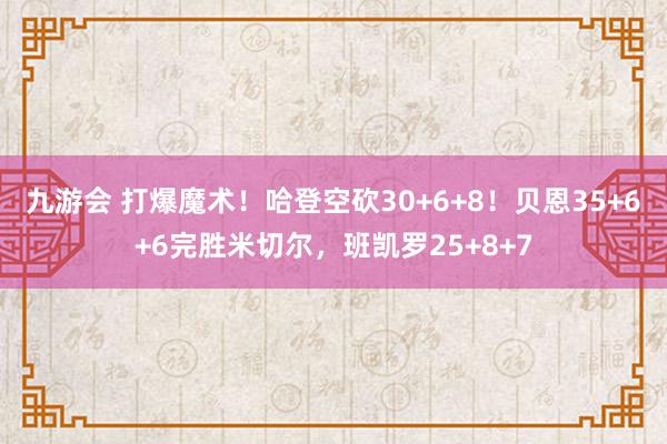 九游会 打爆魔术！哈登空砍30+6+8！贝恩35+6+6完胜米切尔，班凯罗25+8+7
