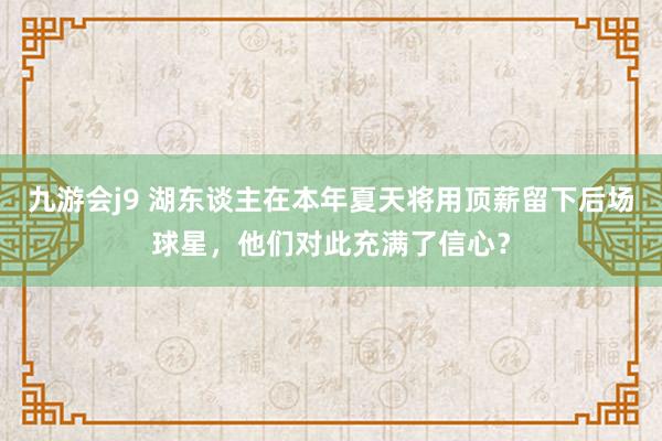 九游会j9 湖东谈主在本年夏天将用顶薪留下后场球星，他们对此充满了信心？