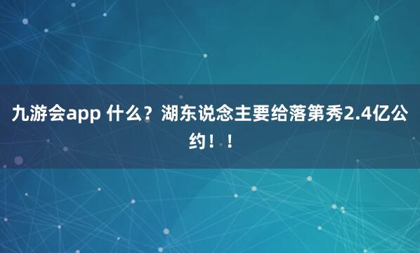 九游会app 什么？湖东说念主要给落第秀2.4亿公约！！