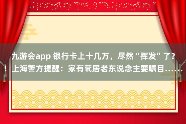九游会app 银行卡上十几万，尽然“挥发”了？！上海警方提醒：家有茕居老东说念主要瞩目……