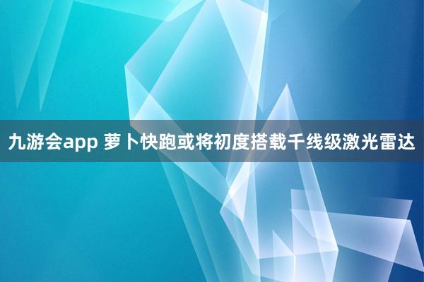 九游会app 萝卜快跑或将初度搭载千线级激光雷达