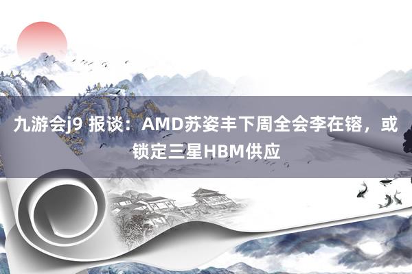 九游会j9 报谈：AMD苏姿丰下周全会李在镕，或锁定三星HBM供应