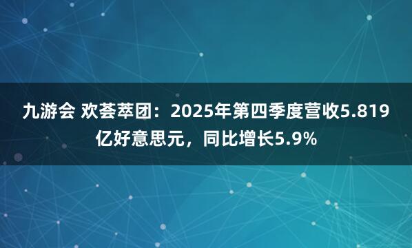 九游会 欢荟萃团：2025年第四季度营收5.819亿好意思元，同比增长5.9%