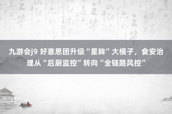 九游会j9 好意思团升级“星眸”大模子，食安治理从“后厨监控”转向“全链路风控”