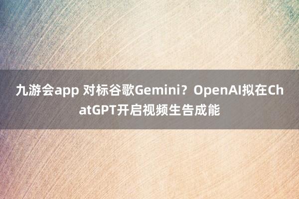 九游会app 对标谷歌Gemini？OpenAI拟在ChatGPT开启视频生告成能