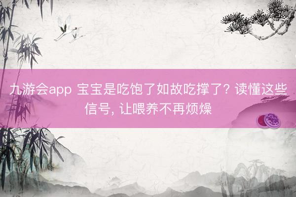 九游会app 宝宝是吃饱了如故吃撑了? 读懂这些信号, 让喂养不再烦燥