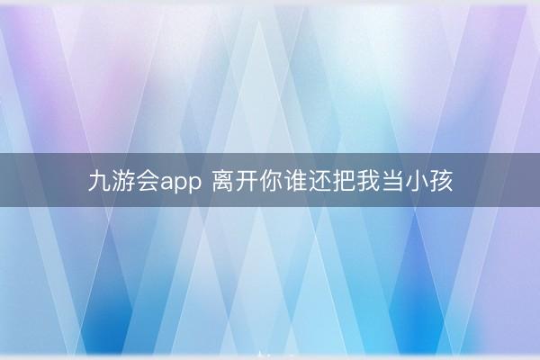 九游会app 离开你谁还把我当小孩