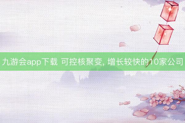 九游会app下载 可控核聚变, 增长较快的10家公司