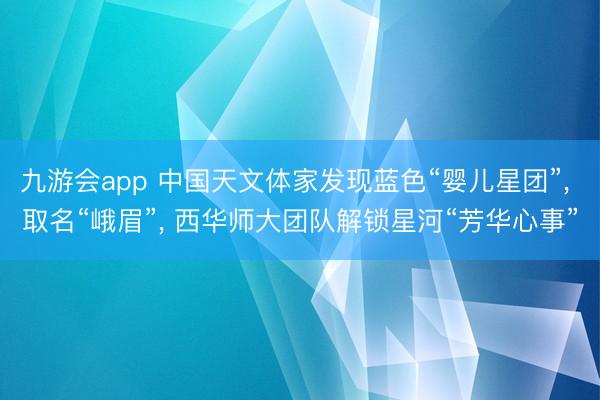 九游会app 中国天文体家发现蓝色“婴儿星团”, 取名“峨眉”, 西华师大团队解锁星河“芳华心事”