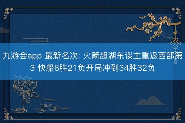 九游会app 最新名次: 火箭超湖东谈主重返西部第3 快船6胜21负开局冲到34胜32负