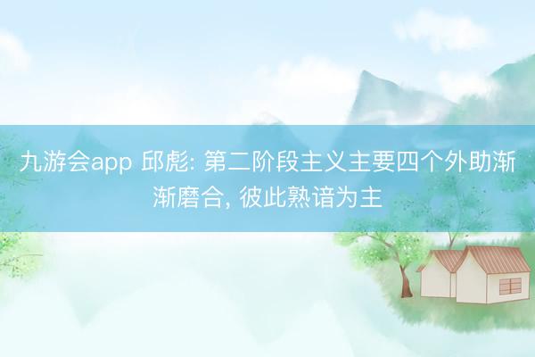 九游会app 邱彪: 第二阶段主义主要四个外助渐渐磨合, 彼此熟谙为主
