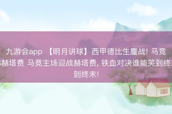 九游会app 【明月讲球】西甲德比生鏖战! 马竞VS赫塔费 马竞主场迎战赫塔费, 铁血对决谁能笑到终末!