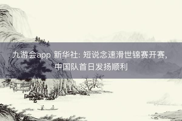 九游会app 新华社: 短说念速滑世锦赛开赛, 中国队首日发扬顺利