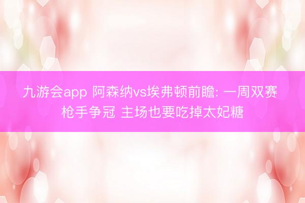 九游会app 阿森纳vs埃弗顿前瞻: 一周双赛 枪手争冠 主场也要吃掉太妃糖
