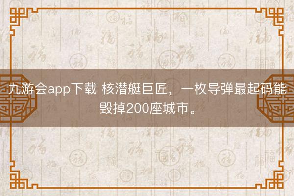 九游会app下载 核潜艇巨匠，一枚导弹最起码能毁掉200座城市。