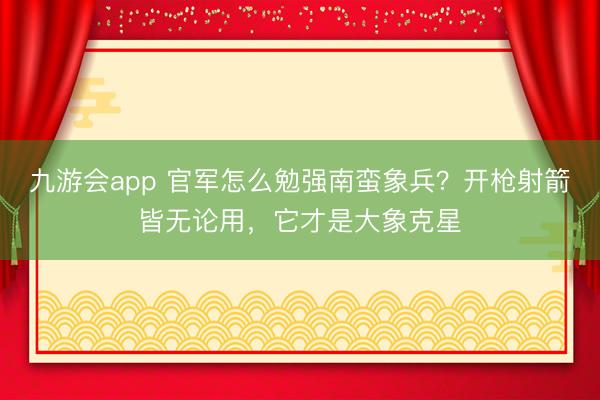 九游会app 官军怎么勉强南蛮象兵？开枪射箭皆无论用，它才是大象克星