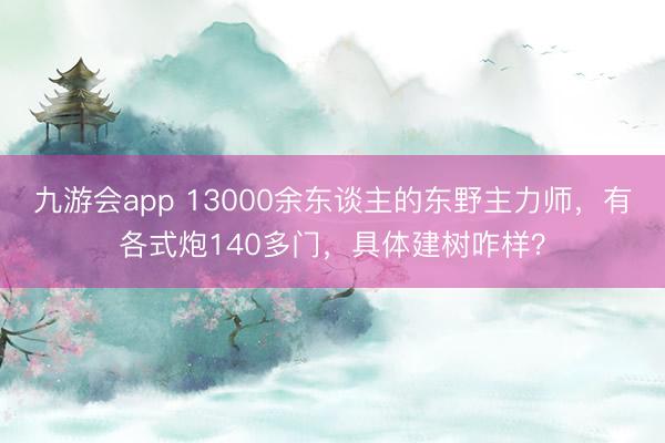 九游会app 13000余东谈主的东野主力师，有各式炮140多门，具体建树咋样？