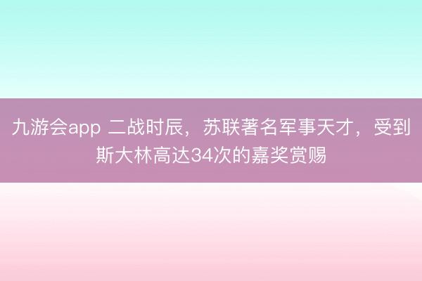 九游会app 二战时辰，苏联著名军事天才，受到斯大林高达34次的嘉奖赏赐