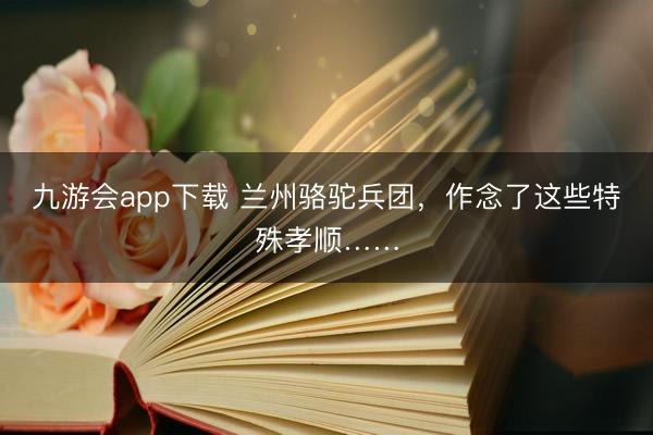 九游会app下载 兰州骆驼兵团，作念了这些特殊孝顺……