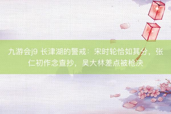 九游会j9 长津湖的警戒：宋时轮恰如其分，张仁初作念查抄，吴大林差点被枪决