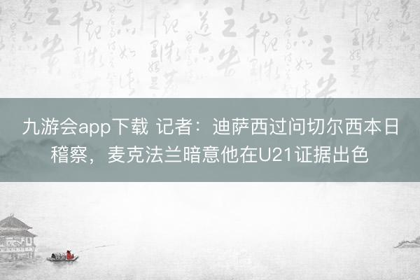 九游会app下载 记者：迪萨西过问切尔西本日稽察，麦克法兰暗意他在U21证据出色