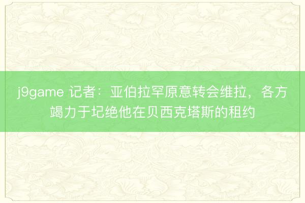 j9game 记者：亚伯拉罕原意转会维拉，各方竭力于圮绝他在贝西克塔斯的租约