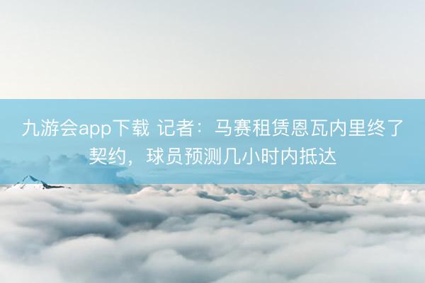 九游会app下载 记者：马赛租赁恩瓦内里终了契约，球员预测几小时内抵达