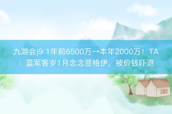 九游会j9 1年前6500万→本年2000万！TA：蓝军客岁1月念念签格伊，被价钱吓退