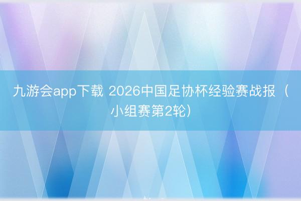九游会app下载 2026中国足协杯经验赛战报（小组赛第2轮）