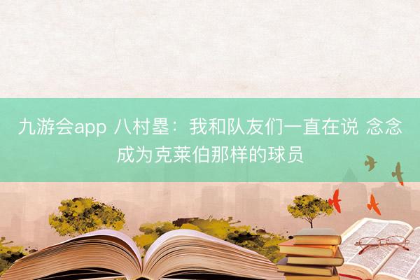 九游会app 八村塁：我和队友们一直在说 念念成为克莱伯那样的球员