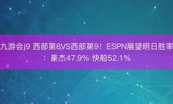 九游会j9 西部第8VS西部第9！ESPN展望明日胜率：豪杰47.9% 快船52.1%