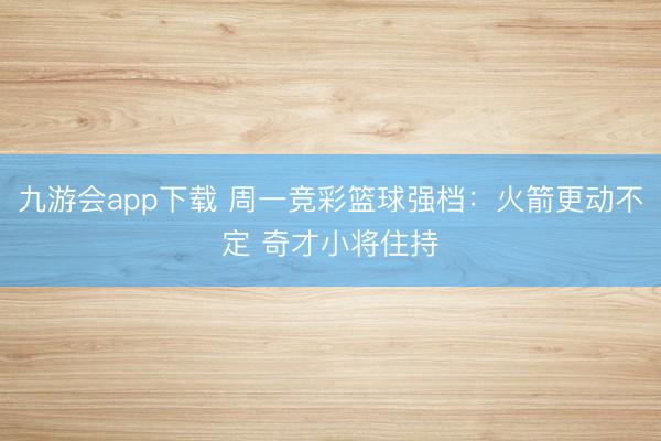 九游会app下载 周一竞彩篮球强档：火箭更动不定 奇才小将住持