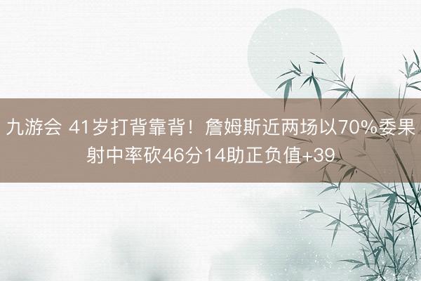 九游会 41岁打背靠背！詹姆斯近两场以70%委果射中率砍46分14助正负值+39