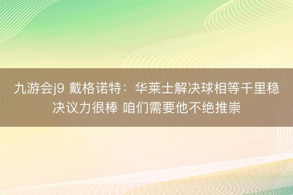 九游会j9 戴格诺特：华莱士解决球相等千里稳决议力很棒 咱们需要他不绝推崇