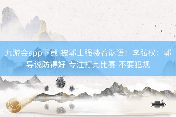 九游会app下载 被郭士强搂着谜语！李弘权：郭导说防得好 专注打完比赛 不要犯规