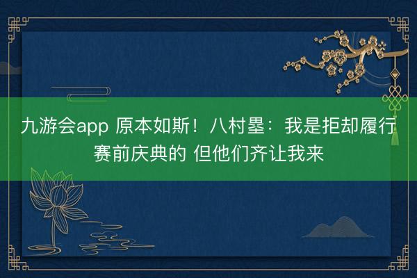 九游会app 原本如斯！八村塁：我是拒却履行赛前庆典的 但他们齐让我来