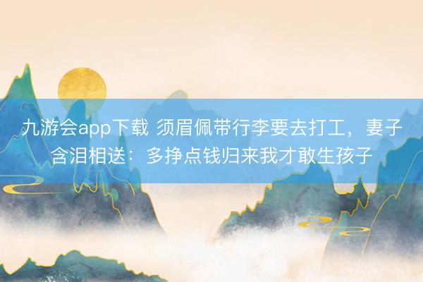 九游会app下载 须眉佩带行李要去打工，妻子含泪相送：多挣点钱归来我才敢生孩子
