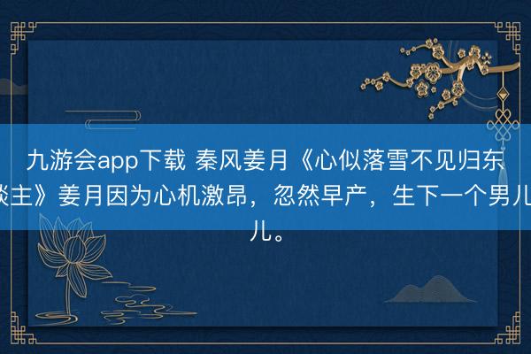 九游会app下载 秦风姜月《心似落雪不见归东谈主》姜月因为心机激昂，忽然早产，生下一个男儿。