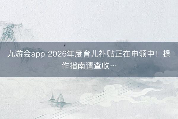 九游会app 2026年度育儿补贴正在申领中！操作指南请查收～